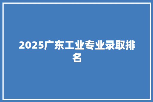2025广东工业专业录取排名
