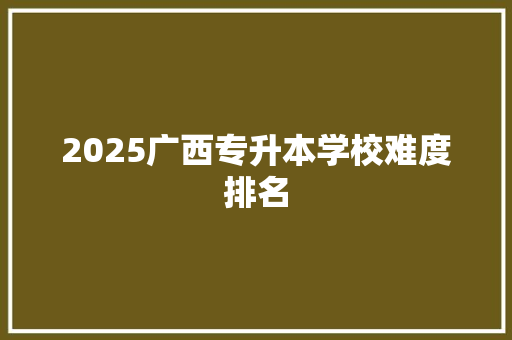 2025广西专升本学校难度排名