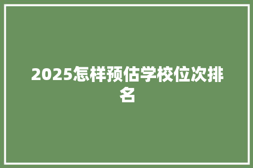 2025怎样预估学校位次排名