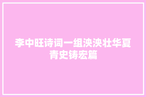 李中旺诗词一组泱泱壮华夏青史铸宏篇