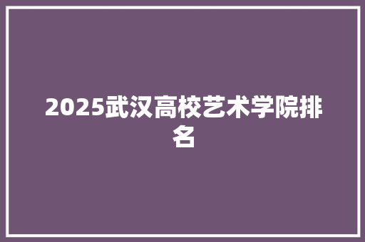 2025武汉高校艺术学院排名