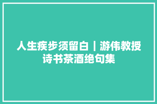 人生疾步须留白｜游伟教授诗书茶酒绝句集