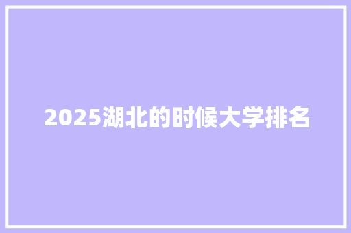 2025湖北的时候大学排名