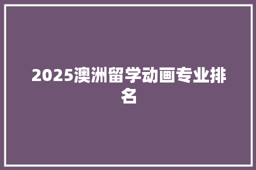 2025澳洲留学动画专业排名