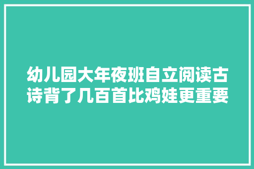 幼儿园大年夜班自立阅读古诗背了几百首比鸡娃更重要的是什么