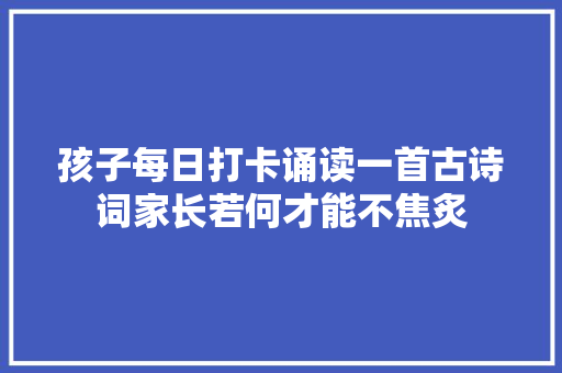 孩子每日打卡诵读一首古诗词家长若何才能不焦炙