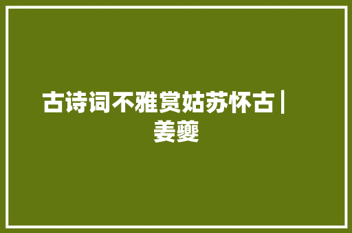 古诗词不雅赏姑苏怀古 ▏ 姜夔