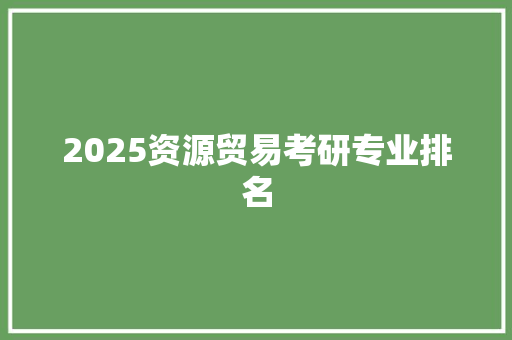 2025资源贸易考研专业排名