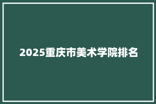 2025重庆市美术学院排名