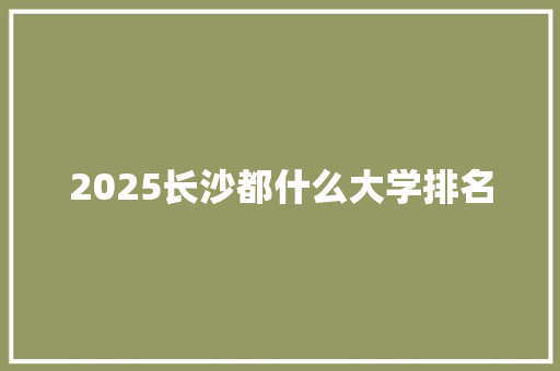 2025长沙都什么大学排名