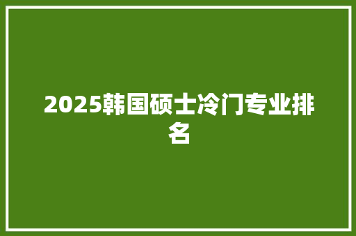 2025韩国硕士冷门专业排名