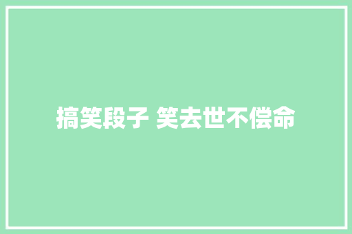 搞笑段子 笑去世不偿命