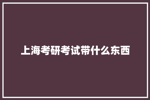 上海考研考试带什么东西