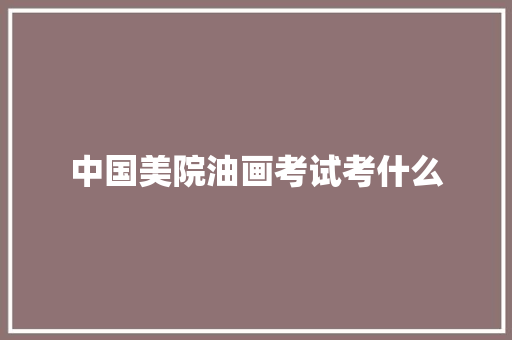 中国美院油画考试考什么