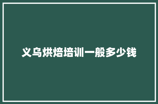 义乌烘焙培训一般多少钱