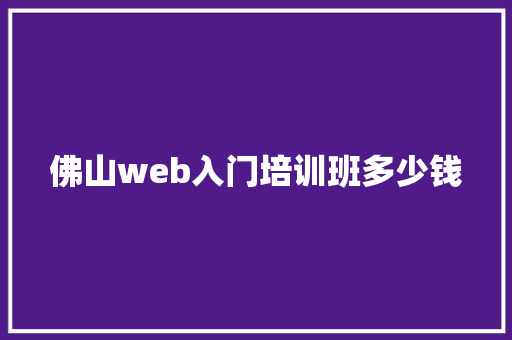 佛山web入门培训班多少钱