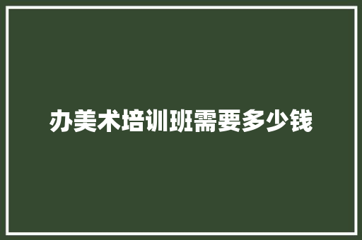 办美术培训班需要多少钱