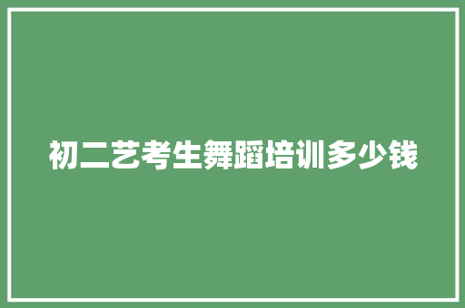 初二艺考生舞蹈培训多少钱 初二艺考生舞蹈培训多少钱
