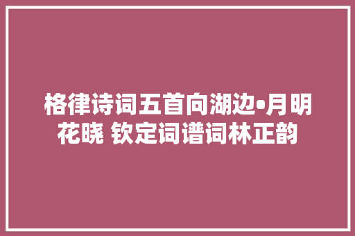 格律诗词五首向湖边•月明花晓 钦定词谱词林正韵