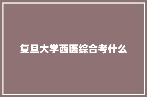 复旦大学西医综合考什么