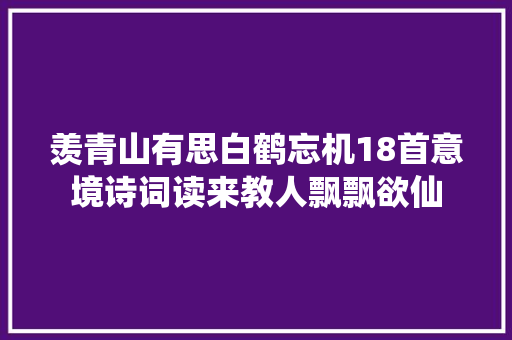 羡青山有思白鹤忘机18首意境诗词读来教人飘飘欲仙