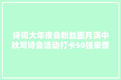 诗词大年夜会粉丝圈月满中秋写诗会活动打卡50强荣誉证书