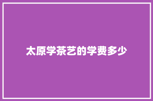 太原学茶艺的学费多少