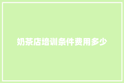 奶茶店培训条件费用多少