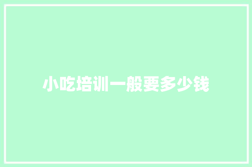 小吃培训一般要多少钱