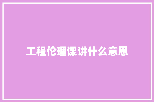 工程伦理课讲什么意思