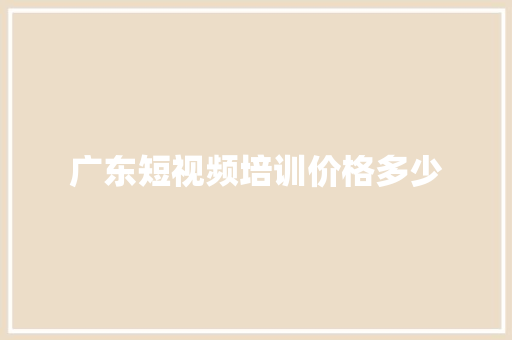 广东短视频培训价格多少
