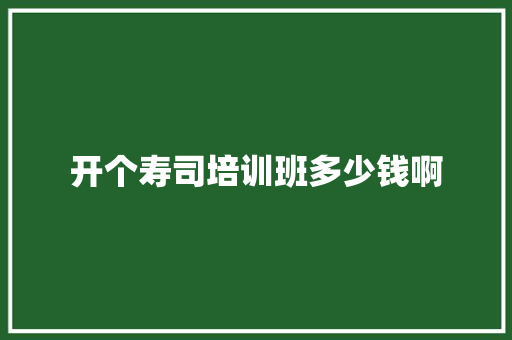 开个寿司培训班多少钱啊