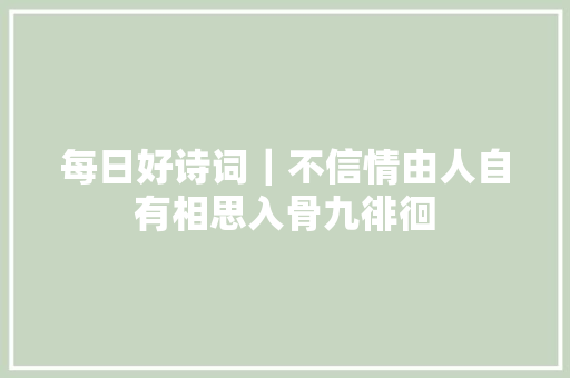 每日好诗词｜不信情由人自有相思入骨九徘徊