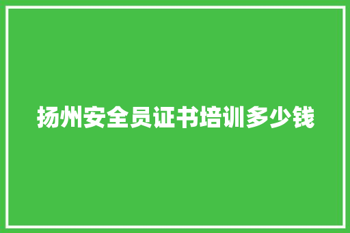 扬州安全员证书培训多少钱