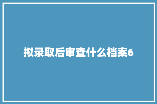 拟录取后审查什么档案6