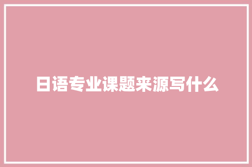 日语专业课题来源写什么