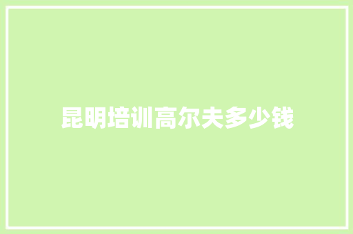 昆明培训高尔夫多少钱