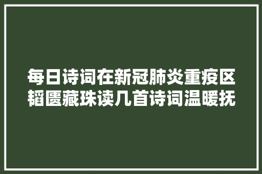 每日诗词在新冠肺炎重疫区韬匮藏珠读几首诗词温暖抚慰天天