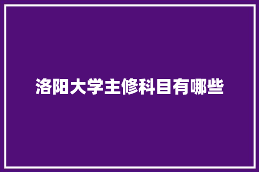 洛阳大学主修科目有哪些