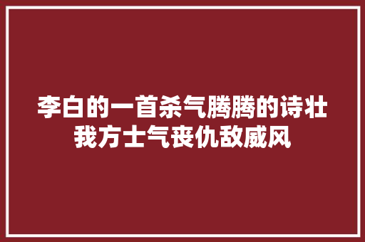 李白的一首杀气腾腾的诗壮我方士气丧仇敌威风