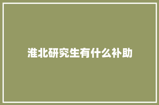 淮北研究生有什么补助