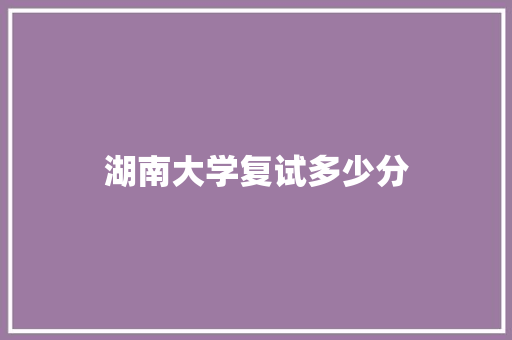 湖南大学复试多少分