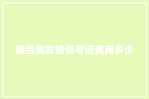 烟台美发培训考证费用多少