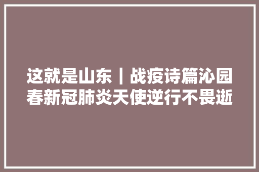 这就是山东｜战疫诗篇沁园春新冠肺炎天使逆行不畏逝世活冲在前