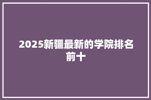 2025新疆最新的学院排名前十