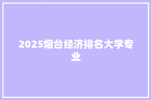 2025烟台经济排名大学专业