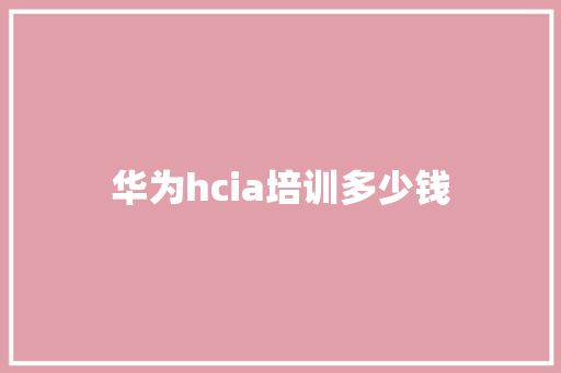 华为hcia培训多少钱