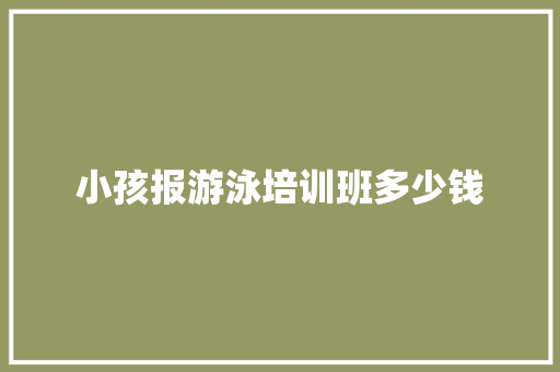 小孩报游泳培训班多少钱