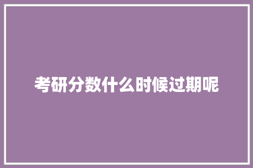 考研分数什么时候过期呢