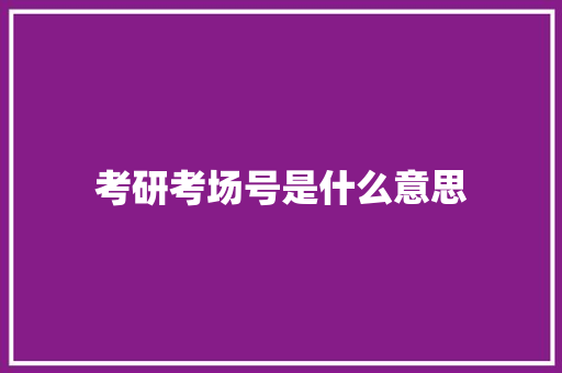 考研考场号是什么意思